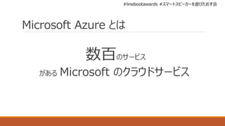 #linebootawards #スマートスピーカーを遊びたおす会
Microsoft Azure とは
数百のサービス
がある Microsoft のクラウドサービス
 