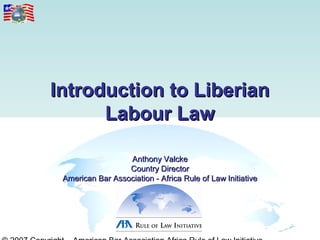 Introduction to Liberian
      Labour Law

                  Anthony Valcke
                  Country Director
 American Bar Association - Africa Rule of Law Initiative
 