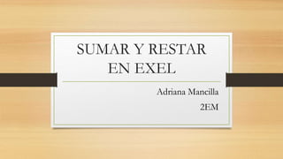 SUMAR Y RESTAR 
EN EXEL 
Adriana Mancilla 
2EM 
 