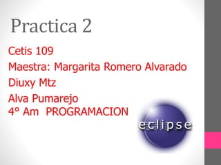 Practica 2
Cetis 109
Maestra: Margarita Romero Alvarado
Diuxy Mtz
Alva Pumarejo
4° Am PROGRAMACION
 