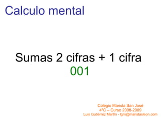 Calculo mental Sumas 2 cifras + 1 cifra  001 Colegio Marista San José 4ºC – Curso 2008-2009 Luis Gutiérrez Martín - lgm@maristasleon.com 