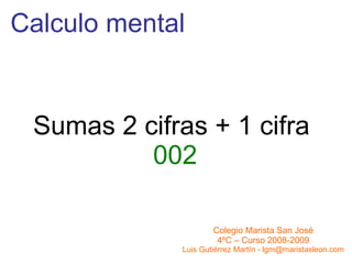 Calculo mental Sumas 2 cifras + 1 cifra  002 Colegio Marista San José 4ºC – Curso 2008-2009 Luis Gutiérrez Martín - lgm@maristasleon.com 