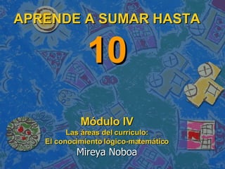 APRENDE A SUMAR HASTA  10 Módulo IV Las áreas del currículo: El conocimiento lógico-matemático Mireya Noboa 