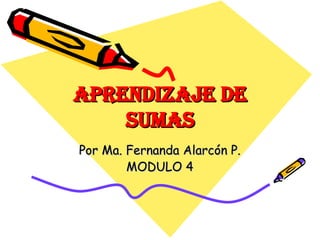 APRENDIZAJE DE SUMAS Por Ma. Fernanda Alarcón P. MODULO 4 