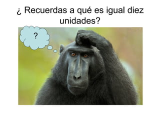 ¿ Recuerdas a qué es igual diez
         unidades?
    ?
 