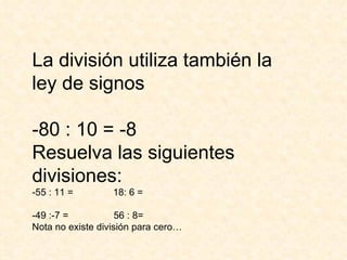 La división utiliza también la ley de signos -80 : 10 = -8 Resuelva las siguientes divisiones: -55 : 11 =  18: 6 = -49 :-7 =  56 : 8= Nota no existe división para cero… 
