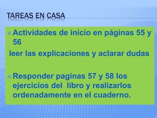 TAREAS EN CASA
 Actividades de inicio en páginas 55 y
56
leer las explicaciones y aclarar dudas
 Responder paginas 57 y 58 los
ejercicios del libro y realizarlos
ordenadamente en el cuaderno.
 
