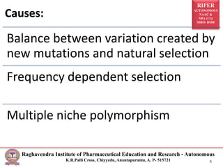 RIPER
AUTONOMOUS
NAAC &
NBA (UG)
SIRO- DSIR
Raghavendra Institute of Pharmaceutical Education and Research - Autonomous
K.R.Palli Cross, Chiyyedu, Anantapuramu, A. P- 515721 5
Causes:
Balance between variation created by
new mutations and natural selection
Frequency dependent selection
Multiple niche polymorphism
 