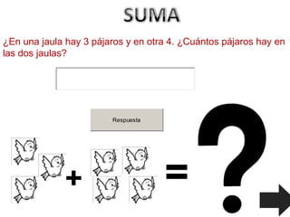 ¿En una jaula hay 3 pájaros y en otra 4. ¿Cuántos pájaros hay en
las dos jaulas?




                        Respuesta
 
