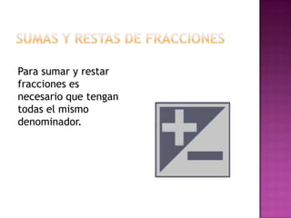 Para sumar y restar
fracciones es
necesario que tengan
todas el mismo
denominador.