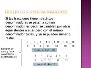 Si las fracciones tienen distintos
denominadores se pasan a común
denominador, es decir, se cambian por otras
equivalentes a ellas pero con el mismo
denominador todas, y ya se pueden sumar o
restar.
Ejemplos de
suma y resta
con distintos
denominadores