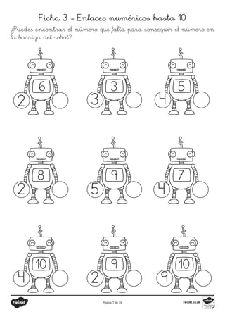 Página 7 de 26
Ficha 3 - Enlaces numéricos hasta 10
¿Puedes encontrar el número que falta para conseguir el número en
la barriga del robot?
2
2
4 2 9
4
5
3 4
6 3 5
7
9
8
10 9 10
 