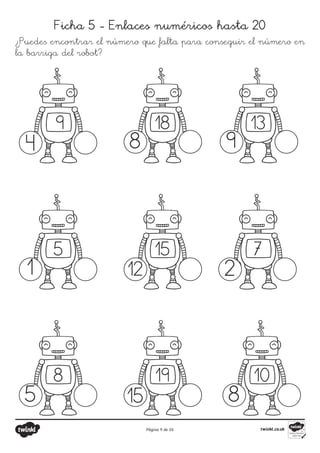 Página 9 de 26
Ficha 5 - Enlaces numéricos hasta 20
¿Puedes encontrar el número que falta para conseguir el número en
la barriga del robot?
4
1
5 15 8
2
12
8 9
9 18 13
7
15
5
8 19 10
 