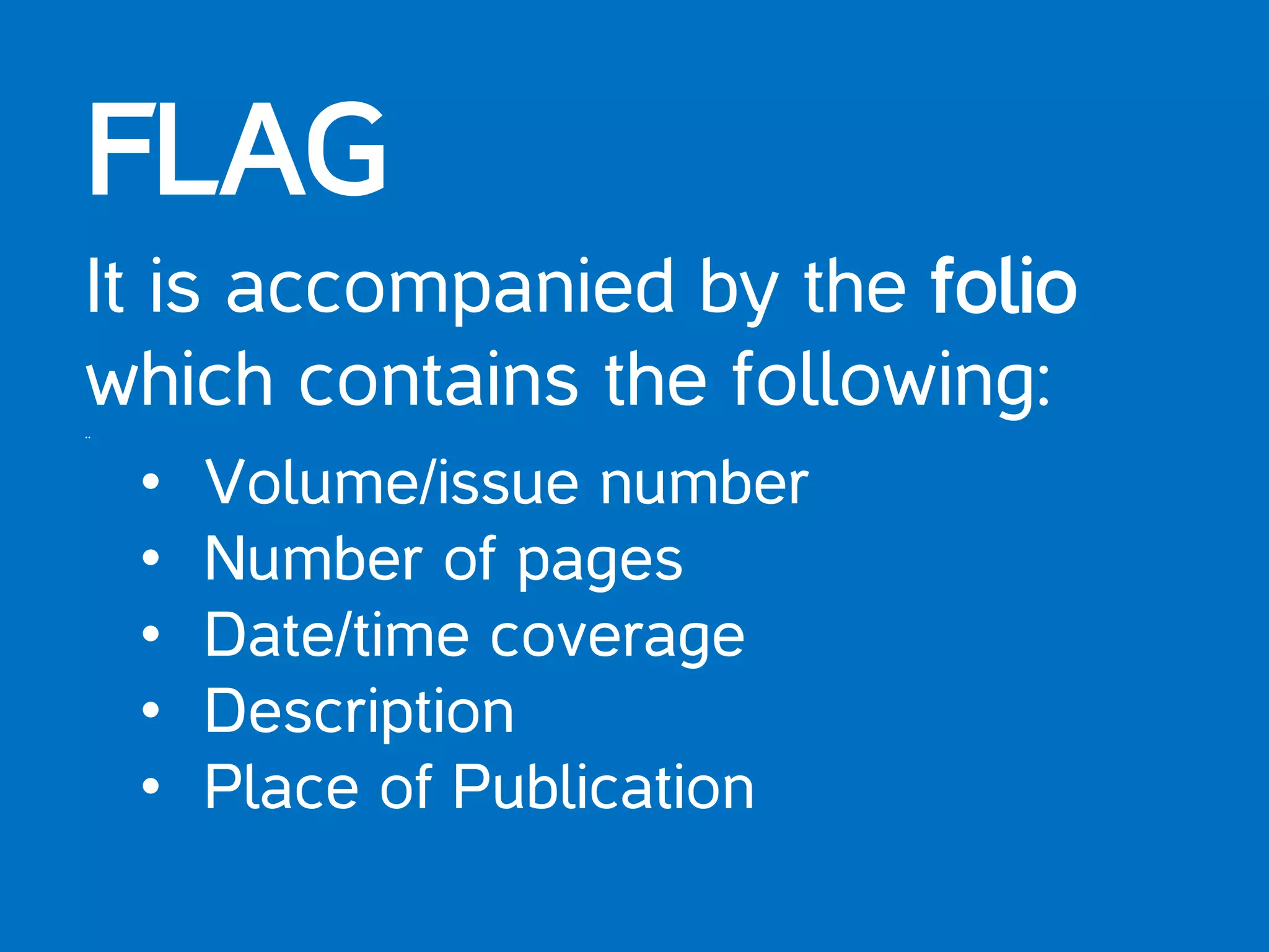 FLAG
It is accompanied by the folio
which contains the following:..
• Volume/issue number
• Number of pages
• Date/time coverage
• Description
• Place of Publication
 