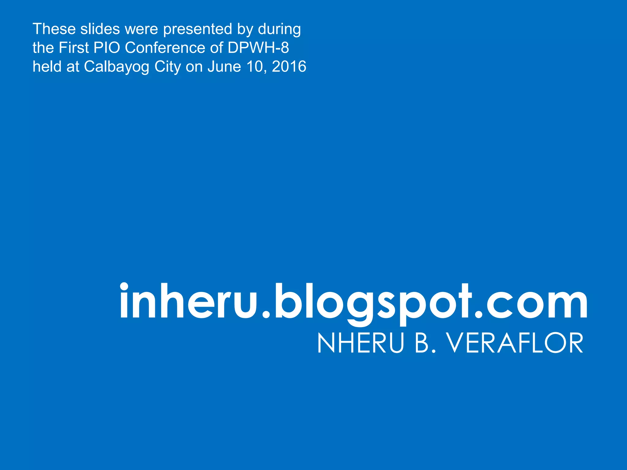 inheru.blogspot.com
NHERU B. VERAFLOR
These slides were presented by during
the First PIO Conference of DPWH-8
held at Calbayog City on June 10, 2016
 