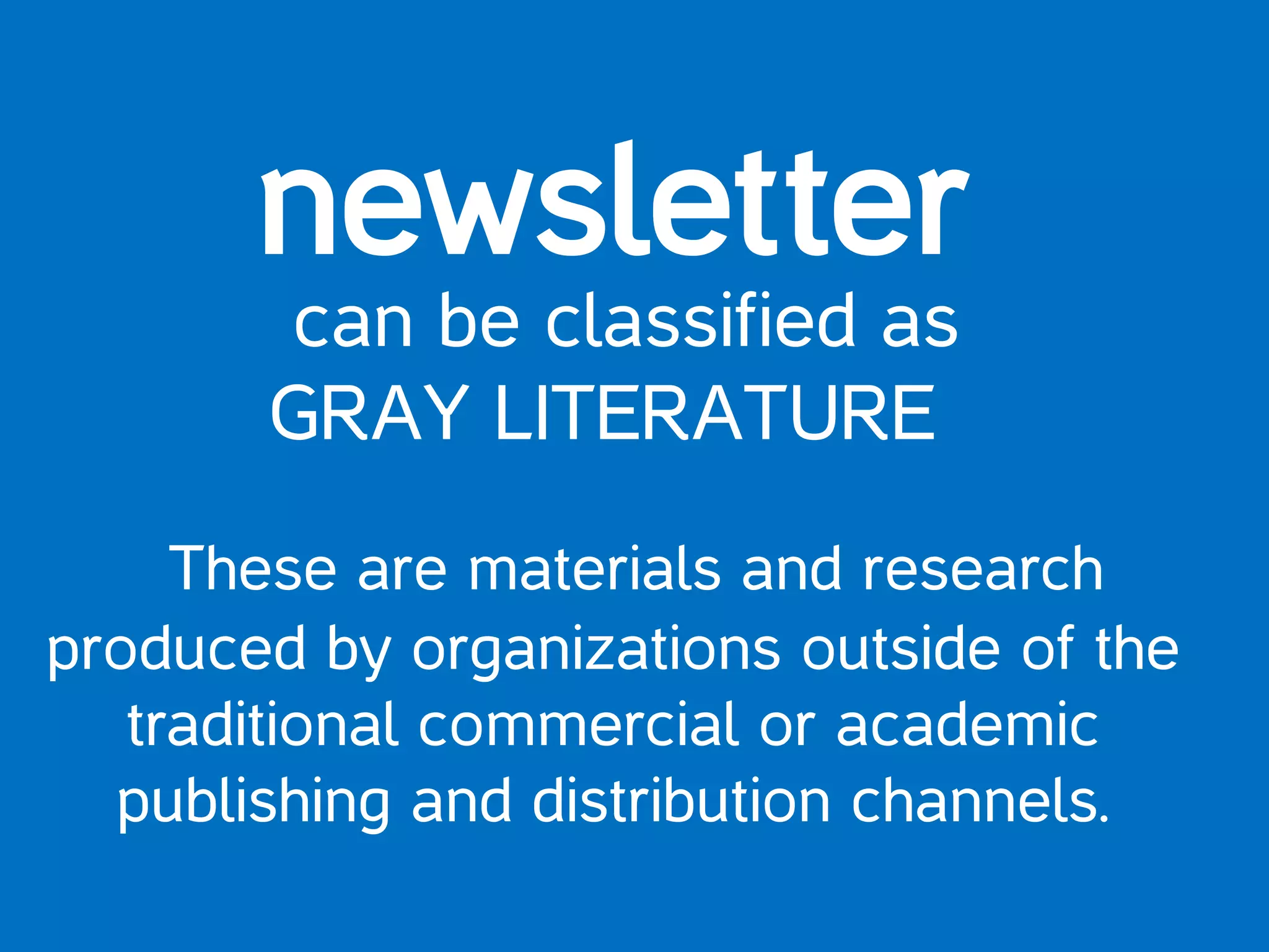 newsletter
can be classified as
GRAY LITERATURE
These are materials and research
produced by organizations outside of the
traditional commercial or academic
publishing and distribution channels.
 