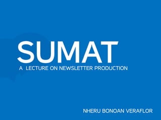 SUMATA LECTURE ON NEWSLETTER PRODUCTION
NHERU BONOAN VERAFLOR
 