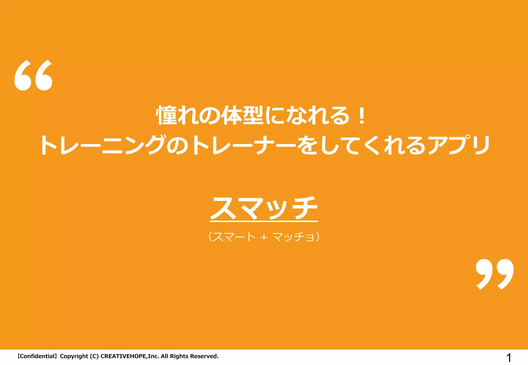 【Confidential】Copyright (C) CREATIVEHOPE,Inc. All Rights Reserved. 
1 
憧れの体型になれる！ 
トレーニングのトレーナーをしてくれるアプリ 
スマッチ 
（スマート + マッチョ）  