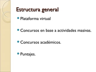 Estructura generalEstructura general
Plataforma virtual
Concursos en base a actividades masivas.
Concursos académicos.
Puntajes.
 