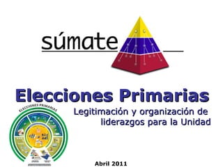 Elecciones Primarias Abril 2011 Legitimación y organización de  liderazgos para la Unidad 