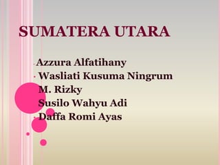 SUMATERA UTARA
• Azzura Alfatihany
• Wasliati Kusuma Ningrum
• M. Rizky
• Susilo Wahyu Adi
• Daffa Romi Ayas
 