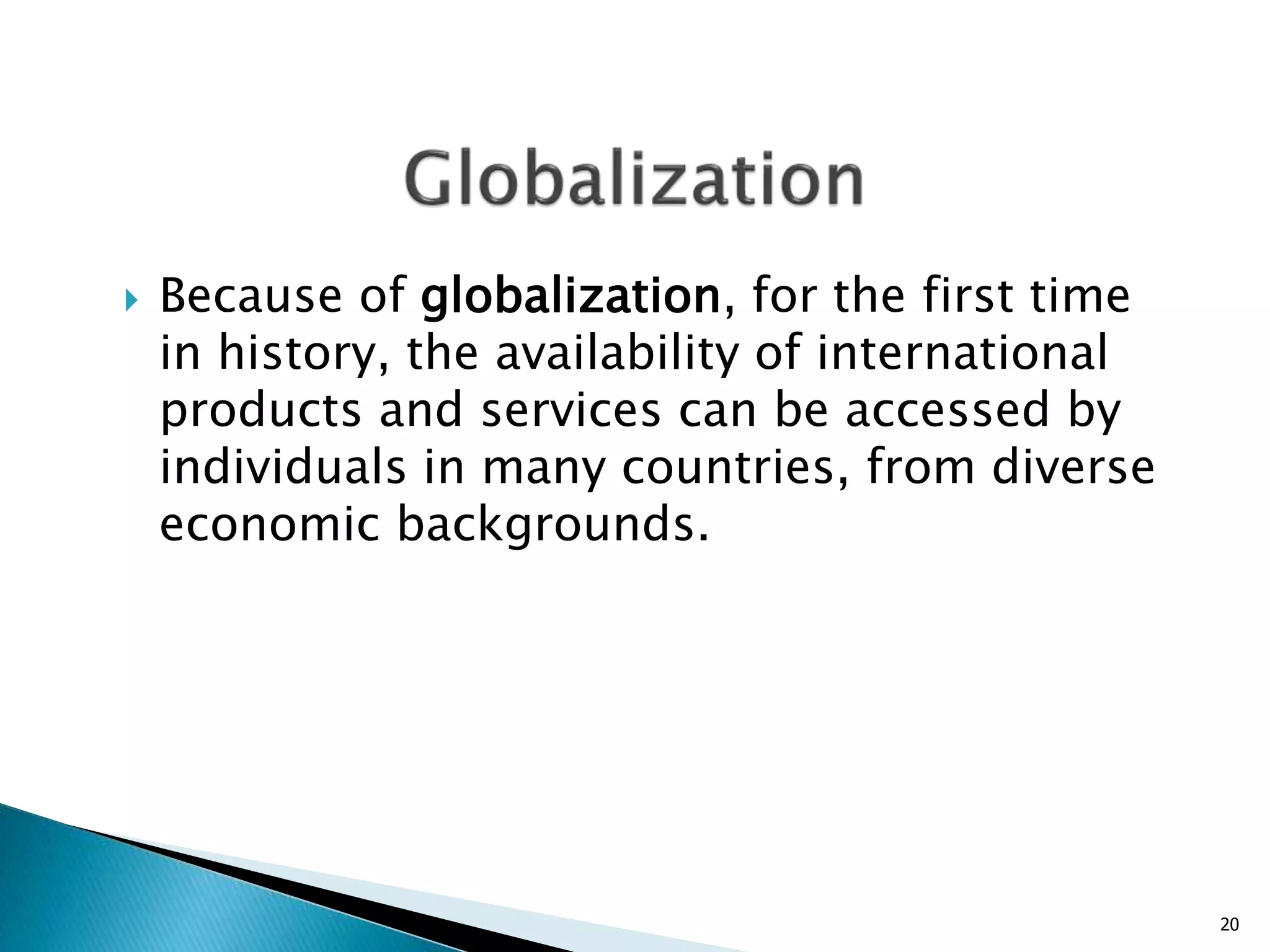  Because of globalization, for the first time
in history, the availability of international
products and services can be accessed by
individuals in many countries, from diverse
economic backgrounds.
20
 