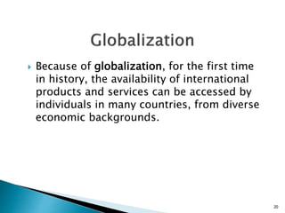  Because of globalization, for the first time
in history, the availability of international
products and services can be accessed by
individuals in many countries, from diverse
economic backgrounds.
20
 