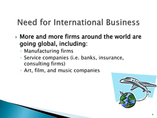  More and more firms around the world are
going global, including:
◦ Manufacturing firms
◦ Service companies (i.e. banks, insurance,
consulting firms)
◦ Art, film, and music companies
4
 
