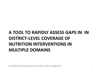 A TOOL TO RAPIDLY ASSESS GAPS IN IN
DISTRICT-LEVEL COVERAGE OF
NUTRITION INTERVENTIONS IN
MULTIPLE DOMAINS
Sumathi Swaminathan and Jithin Sam Varghese
1
 