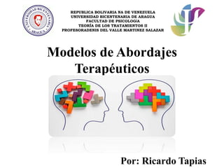 Modelos de Abordajes
Terapéuticos
Por: Ricardo Tapias
REPUBLICA BOLIVARIA NA DE VENEZUELA
UNIVERSIDAD BICENTENARIA DE ARAGUA
FACULTAD DE PSICOLOGÍA
TEORÍA DE LOS TRATAMIENTOS II
PROFESORADENIS DEL VALLE MARTINEZ SALAZAR
 