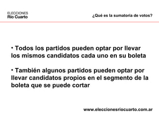 Todos los partidos pueden optar por llevar  los mismos candidatos cada uno en su boleta También algunos partidos pueden optar por  llevar candidatos propios en el segmento de la  boleta que se puede cortar ¿Qué es la sumatoria de votos? www.eleccionesriocuarto.com.ar 