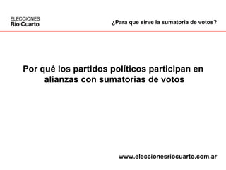 Por qué los partidos políticos participan en  alianzas con sumatorias de votos ¿Para que sirve la sumatoria de votos? www.eleccionesriocuarto.com.ar 