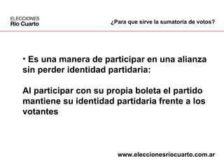Es una manera de participar en una alianza  sin perder identidad partidaria: Al participar con su propia boleta el partido  mantiene su identidad partidaria frente a los  votantes ¿Para que sirve la sumatoria de votos? www.eleccionesriocuarto.com.ar 