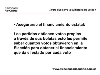Asegurarse el financiamiento estatal: Los partidos obtienen votos propios  a través de sus boletas esto les permite  saber cuantos votos obtuvieron en la  Elección para obtener el financiamiento  que da el estado por cada voto ¿Para que sirve la sumatoria de votos? www.eleccionesriocuarto.com.ar 