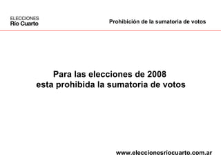 Para las elecciones de 2008  esta prohibida la sumatoria de votos Prohibición de la sumatoria de votos www.eleccionesriocuarto.com.ar 