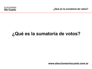 ¿Qué es la sumatoria de votos? ¿Qué es la sumatoria de votos? www.eleccionesriocuarto.com.ar 