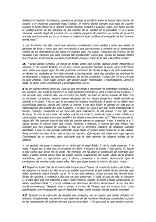 defendió el bastión monárquico, cuando se produjo el conflicto entre el feudal Juan Carlos de
España y el chafarote populista Hugo Chávez. El mismo Daniel Samper que pasó de agache
cuando el Santo Oficio de la Alianza Santos-Planeta, expulsó a Claudia López, por haber escrito
la verdad acerca de los manejos de los dueños de la verdad en el periódico. Y vi a León
Valencia, cuando llegó de Londres con su maleta cargada de palabras en contra de la lucha
armada revolucionaria y con un breviario confesional que contiene el evangelio de los “nuevos
demócratas”.
Y, por lo mismo, me dije: ¿será que estamos condenados como pueblo a tener que asistir al
parloteo de loros y loras que han renunciado a sus convicciones a nombre de la democracia
infame de los detentadores del poder en nuestro país. Por siglos. ¿Pasando por encima de los
muertos y las muertas que ellos mismos han ajusticiado? ¿Será que, somos un pueblo imbécil
que consume la mercancía averiada (parodiando al viejo Lenin) de la paz y la justicia social?
IX. Y seguí dando tumbos. De fiesta en fiesta, como dijo Serrat, cuando cantó interpretó la
canción. Y me quedé tendido, en el piso. Como queriendo horadar el suelo para enterrarme
vivo; antes que seguir aquí. En esta pudrición universal. En donde la lógica ha sido trastocada;
en donde las verdades se han diseccionado y recompuesto, para que asimilen las palabras de
los directores y nieguen las palabras nuestras, las de los sometidos. Y seguí ahí. En ese ahí que
es todo artificio. Todo lugar común, por donde pasan maltratados y maltratadores, como si
nada. Es decir, como repeticiones y prolongaciones sin fin.
X No se cuánto tiempo llevo así. Solo se que me niego a reconocer mi trombosis vivencial. Se,
por ejemplo, que asistí al evento en el cual Suetonio presentó su obra acerca de los Césares. Y
me acuerdo que, estando allá, me encontré con Sísifo. Lo noté un tanto cansado de lidiar con
su condena. La piedra, insumo mismo otorgado por los dioses perversos, había crecido en
tamaño y en peso. Y no es que la gravedad se hubiese modificado. A pesar de no haber sido
cuantificada todavía, seguía ahí; siendo la misma. Y me dijo Sísifo: te cambio mi vida por tu
interpretación del escrito del viejo Suetonio. Y le dije: no vaya a ser que estés embolatando el
tiempo conmigo, pensando en un descuido para endosarme tú útil pétreo. Y me dijo, casi
llorando, “lo mío es otra cosa. No sabes cuánto me divierto, sabiendo que, a cada subida y a
cada bajada, me queda claro que desafié a los dioses y me siento bien así”. “Pero en cambio tú,
sigues ahí. Me cuentan que te han visto en cuanto evento se organiza. Y vas. Y vuelves a ir. Y
sigues siendo el mismo Adán que recibió hembras y machos, a manos del dios bíblico. Me
cuentan que has tratado de cambiar a Eva por la alfombra voladora de Abdallah Subdalá
Asimbalá. Y que en ella piensas remontar vuelo hacia el primer hoyo negro de la Vía Láctea.
Pero, también me han dicho, que ni eso has logrado. Que sigues ahí, esperando que regrese
Carlomagno de su travesía, para solicitarle que te deje admirar los objetos traídos de su
saqueo.
Y, en verdad, me puse a pensar en lo dicho por el viejo Sísifo. Y, no lo pude soportar. Y lo
maté. Y logré asir la alta mar, en el barco de Ulises. Y llegué a la sitiada Troya Latina. Sí, llegué
a esta patria que tanto me ha dado. Por ejemplo, me ha dado la posibilidad de entender que
todos y todas somos como hijos de Edipo. Somos vituperarlos del Santo Oficio de la gestión
autoritaria; pero no reparamos que, a diario, poseemos a la madre democracia. Que le
cambiamos de nombre cada cuatro años. Pero que sigue siendo la misma. Es decir: ¡nada ¡
XI. Llegué a ciudad Calcuta el mismo día en que nació Teresa. La madre de todos y de todas…y
de ninguno. La conocí, un día en el cual estaba succionando el pus salido de las pústulas que
había sembrado Indira Gandhi. La vi. Le vi sus ojos mansos. Como mansos han hemos sido;
llenos de oprobios y pidiendo a dios por los que gobiernan. Y viajé, al lado de ella, al Vaticano
(…sí otra vez). Ella me presentó a Juan Pablo Primero. Recién, el Santo Sínodo Cardenalicio, lo
había nombrado Papa. Y, con él, estaban los directivos del Banco Ambrosiano. A los dos días
murió envenenado. Después vine a saber, a través de Teresa, que su muerte tuvo como
justificación, una investigación que el frustrado Papa, había iniciado siendo todavía cardenal.
XII. Estando en la intención de desatar ese entuerto, me di cuenta que había olvidado mi
entorno. Simplemente, me perdí en ese laberinto de las mentiras históricas, construidas a partir
de las necesidades de quienes ejercen alguna autoridad. Y lo que pasa es que existen muchas
 