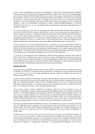 de arroz y maíz. Desplazando a esos picaros intermediarios. Y que hicimos cadena de oración, rogándole
a Dios que aliviara al Cardenal José de Arimatea Bermúdez, cuando estuvo tan enfermo. Petronila, fíjese
que es como si hubiera olvidado el padre Alberto, que, en esos días aciagos, cuando partieron a Colombia
en dos bandos. Y que, por esto mismo, construimos trincheras para defender esta tierrita, cuando llegaran
los rojos, que venían asolando la región e invitando a no creer en Dios ni en el dogma del misterio
Trinitario. Y que nos turnábamos para hacer vigilia toda la noche, para impedir que nos cogieran de
sorpresa. Y que, en los diciembres, decoramos el Parque Central Pioquinto Rengifo y el Pesebre
Comunitario que hacemos, en vivo, ha ganado varios reconocimientos de la Curia Arquiodecesana y el
mismísimo Vaticano.
No sé cómo olvida que, cada año, nos encargamos del Altar de San Isidro Labrador. Que llenamos la
Casa Cural de bultos de arroz, plátanos, maíz, gallinas y cerdos. Yque incineramos a la Bruja Bertilda. Y
que nos negamos a recibir la recompensa ofrecida, por parte de Monseñor Hipólito del Carmen Bajonero.
Como si fuera fácil olvidar el día aquel en que le quemamos los cultivos de plátano y caña dulce,
propiedad de Gaspar Monsalve. El mismo que cerraba la puerta y ponía el radio a todo taco, cuando
pasaba la Procesión de Once, el Viernes Santo. Y que recogimos dinero, haciendo empanadas para
pagarle al muchachito ese de las Gómez, para que lo matara en las afueras, tirara su cuerpo al rio.
Y qué no decir de la vez en que organizamos todo lo concerniente a la fiesta cuando llegó la imagen de
María Auxiliadora. Que fuimos nosotras quienes convencimos a Monseñor Humberto Pira Liévano para
realizar la gestión necesaria para que incluyeran nuestro pueblito en la romería organizada por Don
Pascual Berrio, el alcalde de San José Magno. De paso le cuento Petronilita, que el que es hoy Presidente
de la Federación de Congregaciones Marianas, fue novio de mi hija Encarnación.
Y qué decir de la Peregrinación que impulsamos e hicimos hasta Girardota Antioquia, para visitar al
Señor Caído. Como retribución por todos los favores recibidos. Principalmente, aquel que permitió la
lluvia, cuando hubo esa sequía tan horrible. O cuando desaparecimos a la hija mayor de Doroteo Zuluaga
y Sara Bohórquez, que vinieron a predicar el ateísmo. Ernesto Benjumea y Cristo Fernando Úsuga se la
llevaron bien lejos. Mandado que resultó más barato que lo que pensábamos.
Segundo Episodio.
No lo deje entrar doña Bárbara. Quién sabe de dónde vendrá, y que intenciones trae: Mejor vamos hasta
la Alcaldía. Ese Coronel si es capaz de ponerle el tatequieto a cualquiera. Como que me llamo Cartuja II
y, con el poder que me da el ser suegra del Epifanio, glorioso soldado de la Patria; aportaré todo mi
esfuerzo por pacificar este País.
Como es de raro ese abuelo de Rosalbita. Estoy por creer que algo tuvo que ver con el mariposo ese de
Cayetano. ¿Recuerda lo que pasó, el año pasado? En plena ceremonia militar de graduación de mis dos
hijos, don Lucrecio Jaramillo, intentó matar al Brigadier General, que vino en representación del
Gobernador Isidoro Fonseca. Y lo cogimos a batazos. Con el primero, que le di en la cabeza, tuvo. Oiga
mija, yo no sabía que el cerebro es como una masa gelatinosa, gris.
Como si fuera poquito, Américo Asdrúbal no ha llegado. Tanto que le insistí, Barbarita, que no se
demorara. El patrullaje en la noche me pone intranquila, señora María Cartuja. No sé porque no he podido
olvidar ese cuerpo desmembrado que encontramos, yendo para Pajarito. Cuando Federico Fonseca, era
Jefe de Zona, sucedieron muchas cosas. Como esa que me cuenta del abuelo de Rosalbita. Dizque vino
desde Armenia, cuando se desató la violencia. Pero estuvo un tiempo sin salir, ni a la ventana. Solo salió a
la calle, el 20 de Julio del año pasado. Yeso por la mañana. Como si temiera algo o a alguien. Esas gafas
obscuras le quedan grandes.Y nunca se las quita. Creo que hasta duerme con ellas puestas.
Como que soy hija del Sargento Matallana, le insisto, señora Bárbara no lo vaya a dejar entrar. Recuerde
que esos bandidos son muy engañosos. Comoquiera que lo único que les interesa es apoderarse de los
valores ajenos. Para ellos, nunca median consideraciones de respeto a los derechos humanos de los
demás. ¡Por favor no lo deje entrar ¡O nos veremos perjudicados (as) todos y todas que habitamos en
Punta Canela!
Además, como que soy Cartuja desde antes de nacer. Como que soy hija de mi madre desde siempre. No
vaya a ser que se desconozca el sentido de pertenencia que ha exhibido nuestra familia, a través del
tiempo. Desde inmemoriales momentos. Casi despuesito del triunfo de la Campaña Libertadora. Claro
que, mi bisabuelo, estuvo del lado de los llamados Realistas. Tanto como que apoyó, con recursos de su
Hacienda la Coloniala, La Campaña de Exterminio y de Recuperación del Mandato de la Corona,
 