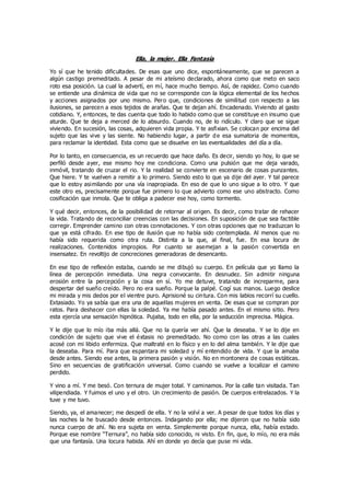 Ella, la mujer. Ella Fantasía
Yo sí que he tenido dificultades. De esas que uno dice, espontáneamente, que se parecen a
algún castigo premeditado. A pesar de mi ateísmo declarado, ahora como que meto en saco
roto esa posición. La cual la advertí, en mí, hace mucho tiempo. Así, de rapidez. Como cuando
se entiende una dinámica de vida que no se corresponde con la lógica elemental de los hechos
y acciones asignados por uno mismo. Pero que, condiciones de similitud con respecto a las
ilusiones, se parecen a esos tejidos de arañas. Que te dejan ahí. Encadenado. Viviendo al gasto
cotidiano. Y, entonces, te das cuenta que todo lo habido como que se constituye en insumo que
aturde. Que te deja a merced de lo absurdo. Cuando no, de lo ridículo. Y claro que se sigue
viviendo. En sucesión, las cosas, adquieren vida propia. Y te asfixian. Se colocan por encima del
sujeto que las vive y las siente. No habiendo lugar, a partir de esa sumatoria de momentos,
para reclamar la identidad. Esta como que se disuelve en las eventualidades del día a día.
Por lo tanto, en consecuencia, es un recuerdo que hace daño. Es decir, siendo yo hoy, lo que se
perfiló desde ayer, ese mismo hoy me condiciona. Como una pulsión que me deja varado,
inmóvil, tratando de cruzar el rio. Y la realidad se convierte en escenario de cosas punzantes.
Que hiere. Y te vuelven a remitir a lo primero. Siendo esto lo que ya dije del ayer. Y tal parece
que lo estoy asimilando por una vía inapropiada. En eso de que lo uno sigue a lo otro. Y que
este otro es, precisamente porque fue primero lo que advierto como ese uno abstracto. Como
cosificación que inmola. Que te obliga a padecer ese hoy, como tormento.
Y qué decir, entonces, de la posibilidad de retornar al origen. Es decir, como tratar de rehacer
la vida. Tratando de reconciliar creencias con las decisiones. En suposición de que sea factible
corregir. Emprender camino con otras connotaciones. Y con otras opciones que no traduzcan lo
que ya está cifrado. En ese tipo de ilusión que no había sido contemplada. Al menos que no
había sido requerida como otra ruta. Distinta a la que, al final, fue. En esa locura de
realizaciones. Contenidos impropios. Por cuanto se asemejan a la pasión convertida en
insensatez. En revoltijo de concreciones generadoras de desencanto.
En ese tipo de reflexión estaba, cuando se me dibujó su cuerpo. En película que yo llamo la
línea de percepción inmediata. Una negra convocante. En desnudez. Sin admitir ninguna
erosión entre la percepción y la cosa en sí. Yo me detuve, tratando de increparme, para
despertar del sueño creído. Pero no era sueño. Porque la palpé. Cogí sus manos. Luego deslice
mi mirada y mis dedos por el vientre puro. Aprisioné su cintura. Con mis labios recorrí su cuello.
Extasiado. Yo ya sabía que era una de aquellas mujeres en venta. De esas que se compran por
ratos. Para deshacer con ellas la soledad. Ya me había pasado antes. En el mismo sitio. Pero
esta ejercía una sensación hipnótica. Pujaba, todo en ella, por la seducción imprecisa. Mágica.
Y le dije que lo mío iba más allá. Que no la quería ver ahí. Que la deseaba. Y se lo dije en
condición de sujeto que vive el éxtasis no premeditado. No como con las otras a las cuales
acosé con mi libido enfermiza. Que maltraté en lo físico y en lo del alma también. Y le dije que
la deseaba. Para mí. Para que espantara mi soledad y mí entendido de vida. Y que la amaba
desde antes. Siendo ese antes, la primera pasión y visión. No en montonera de cosas estáticas.
Sino en secuencias de gratificación universal. Como cuando se vuelve a localizar el camino
perdido.
Y vino a mí. Y me besó. Con ternura de mujer total. Y caminamos. Por la calle tan visitada. Tan
vilipendiada. Y fuimos el uno y el otro. Un crecimiento de pasión. De cuerpos entrelazados. Y la
tuve y me tuvo.
Siendo, ya, el amanecer; me despedí de ella. Y no la volví a ver. A pesar de que todos los días y
las noches la he buscado desde entonces. Indagando por ella; me dijeron que no había sido
nunca cuerpo de ahí. No era sujeta en venta. Simplemente porque nunca, ella, había estado.
Porque ese nombre “Ternura”, no había sido conocido, ni visto. En fin, que, lo mío, no era más
que una fantasía. Una locura habida. Ahí en donde yo decía que puse mi vida.
 