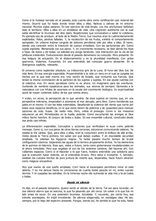 Como si lo hubiese narrado en el pasado, este cuento obra como certificación casi notarial del
mismo. Ocurrió que fui hasta donde vivían ellos y ellas. Nativos y nativas de mi entorno
nacional. Muchos siglos pasaron. En ese ejercicio de vida limpio. Los ríos anchurosos bañaban
todo el territorio. Ellos y ellas en un embeleso de vida. Una cognición autónoma con la cual
sabía identificar lo brumoso del dios dado. Repeticiones que convocaban a saber lo cotidiano,
Po ejemplo eso de producir, al lado de la Madre Tierra. Sus insumos eran lo rudimentariamente
explotados. Palos, piedras talladas. Y, la recolección de los frutos, exhibía el comportamiento
apropiado. Un unísono trajinar cargado de sabores percibidos solo por ellos y ellas. El nacer,
siendo una conexión entre la intención de cuerpo inmediato. Con las parturientas ahí. Como
sujeta expósita. Bienamada con sus pares. Y, en crecimiento necesario, se iban dando los hijos
e hijas. De todos y de todas. La soledad era amigo benévolo. Una interacción por la vía de las
jefaturas existentes. Evolucionando desde el pasado darwiniano no conocido. Pero presente. En
esa holgura de actuación. En el distanciamiento y en la pluralidad manifiesta. Con gritos
guerreros. Violentos. Punzantes. En ese entendido del concepto guerra atrayente. En la
divergencia explícita, relevante.
El universo como esplendor absoluto. La iridiscencia gris de la Luna. El furor del Dios Sol. De
vida lleno. En esa energía expandida. Proponiéndole a la vida un nexo en el cual se juzgaba los
hechos por lo que este mismo era. Una noción de Estado, que consumía sus fuerzas. Que
tenían la misma connotación de la partición de los sujetos y sujetas. En ese ajuste cuentas con
el colectivo vivo. En veces oprobioso como lo es ahora. Un imaginario para las aventuras.
Surtiendo de nombres epopéyicos para los animales, sus vecinos de siempre. Domando a la
naturaleza con sus ínfulas de ascensos en la escala del crecimiento biológico. Su espiritualidad
quizá de mayor contenido lúdico de los que somos ahora.
Y vivían, en veces, la percepción de lo que vendría. De esos sujetos en ciernes que, en una
perspectiva milenaria, empezaban a asomarse al mar abrupto, pero libre. Como hendiendo sus
palos en el mismo. O con las telas extendidas. Desafiando la violencia del viento que corría por
todos esos espacios benéficos, en lo que estos tienen de potencia y de capacidad para insinuar
opciones de vida. Suyas. De nadie más. Pero, volvía el presagio. Como si los invasores
estuvieran ya ahí. Mimetizados en la huella ululante. Como escuchando las arengas al Dios
mítico hecho hombre. Al conjuro de todos y todas. En ese ensamble cultural, construido desde
ese atrás casi infinito.
La diferenciación expandida. Conceptos y acciones que verificaban lo suyo como potente
mensaje. Como si, con sus pares de otras tierras cercanas, estuvieran comunicando saberes. Ya
estaba la Vía Láctea. Que, para ellos y ellas, eran la conjunción entre lo brilloso de allá arriba.
Vistos desde la Tierra primera. Sin saber por qué daban vueltas. Y en insondable oscuridad
ampliada. Ya estaban los Agujeros negros. Ya había pasado mucho tiempo de brutal
configuración cósmica. Separando las aguas de lo terreno propiamente dichos. Ya los elementos
de la química en latencia. Esos que, vistos a futuro, sería como gobernanzas insubstanciales en
el ahora inmediato. Pero que vagaban al son de los violentos cambios, Del hacerse ahí. Con
rutilantes espacios. Como si el Hacedor o lo que fuere, hubiera extendido una sabiduría para
que la evolución fuese violenta, en el entendido brusco. Pero veloz e incesante. Y, también,
estaban los cuerpos hechos de pura juntura de resorte que, disparados, hacia futuro obrarían
como mágicos encuentros
Hoy que vuelvo de ese sueño ampliado. Corrí hacia el escampado permitiera mirar el cielo
abierto. Y no me detuve hasta no cerciorarme de cuanto había pasado en mí, antes cuando
dormía. Y vii cuajadas las estrellas. En la inmensa noche-día nutriendo la vida mía y la de todos
y todas.
Desde mi silencio
Yo dije, en el pasado temprano. Quiero sentir el vibrato de la tierra. Tal vez para recordar, en
ese silencio eterno que se avecina, lo que fui pasando por ahí cerca. Un volver a lo que fue mi
latir antes de nacer. En una extensión brumosa. Acicalada. Y, recuerdo, por cierto hoy, ese
tránsito aventajado. En trajín envolvente. De silencio abigarrado, en nostalgias idas. He ido,
siempre, por lo bajo del espectro presente. Porque, siendo así, he sentido lo que ha sido, hasta
 