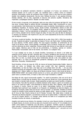 Cardúmenes de población societaria retenida o expulsada a la f uerza. Los esclavos y las
esclavas todavía con la yunta al cuello. Las repúblicas iban y venían. Como en recetario
perverso. Policromías a partir de surtidores rojos y azules. Como si ese fuera el único espectro
posible. Una caballería vergonzante. Hoy los unos. Mañana los otros. Y, así, pasaba el tiempo.
Heridas abiertas. Ahí no más, esperando el discurso del próximo caudillo. Herederos del
imperativo y empalagoso General. Dictador de siete muelas.
El otro mundo, el segundo, de la bisabuela, dado por esos años de comienzo del Siglo XX. Unos
tras otros. Venidos desde la política bifronte consolidada desde 1886. Constitución en mano.
Los generalotes. Solo lúcidos para las entelequias y para la soberbia. Exacerbadores, a partir de
manifiestos impúdicos. El reyecito, Reyes, dando tumbos. Inventándose valores al calor del
Sagrado Corazón de Jesús. Un templario tardío. Llegado al poder a puro pulso de espadas,
bayonetas y fusiles. Y así fue extendiendo su habladuría y su hechura de sujeto obsoleto. Pero,
por lo mismo, atizador de los mismos fuegos de antes. En esos mil y pico de días de desangre.
Y, siempre, los hombres y las mujeres de a pie, ahí. Como depositarios de las tres o más letras
que les dejaron conocer.
Y el tercer mundo de Serafina. Esa última década de su vida. Entre 1947 y 1958. Que osadía la
de ella. Tratando de aplicar lo aprendido de Ignacio Torres y de María Cano. Confesa partícipe
de esos idearios. El PSR, dando vueltas. Por esos lugares recónditos. El sentimiento de ser
mujer en la dermis. Mujer, otrora poseída y violentada. Casi a la fuerza. Porque eso y solo eso
eran las relaciones de amor unipartitas. Porque, siendo ella inmersa en esa relación; solo surtía
como objeto. Abertura para el falo de los prohombres. U hombres, apenas en nombre.
Machucantes huracanados solo en las noches. Sus noches. O a cualquier hora.
Y sí que cabalgó con la Cano, la abuela Serafina. Conociendo en directo o de ladito las
andanzas de los dueños del país. Llevando ella y la María, panfleticos bien escritos por el jefe
de jefes, Torres Giraldo. Un apocado. Así lo describía la bisabuela. Un insípido sujeto de buena
letra. Pero no más. Lo mismo de los otros hombrecitos del día a día. Una pulsión de vida,
asociada más a un oficio de omnipotente gendarme ideológico, que de verdaderos pulsos
libérrimos. Punzantes. Revolucionarios.
Murió Serafina, el trece de mayo de 1959, de manos de Serapio Epaminondas Roldán. Quien la
mató por celos. Le faltaban dos añitos para cumplir 106. Qué malparido varoncito
matacandelas. Le hizo los hijos y las hijas que se le antojó tener con ella. “…En sus ojos
quedaron sucesión de imágenes vividas. Tres que resaltaba ella: el asesinato de Rafael Uribe; el
asesinato de J. Eliécer Gaitán y la figura de la liberta inmensa. Como, a bien tenía de llamar a
DOÑA MARIA CANO”. Así rezaba el texto escrito en su honor, por parte de Virgiliano Cifuentes,
quien fuera su amante furtivo, en toda su vida como mujer incendiaria y sublime.
Ese tósigo de vida, siguió murmurando angelito. Y le volvió la pensadera. Esta vez con lo de la
abuela Isaura. La sexta hija de Serafina. Esa sí que entró por donde era. Como queriendo decir
que empezó a mandar todo al carajo. Desde pequeñita ya sabía que mamá Serafina y Virgiliano
eran amantes. Para ella fue siempre un deleite a bsoluto verlos retozar y gemir en la estera que
tenía en “el cuarto de nadie”, como llamaban la piecita de atrás. Pero, además, sabía de todo
un poquito…o mucho. Nunca se supo, ni se sabrá. Interpretaba sueños. En la escuelita
fabricaba “peos químicos” que cargaba en un frasquito y lo destapaba en clase de religión, con
la señorita Consuelo. Sabía cómo era eso de “venir al mundo”. Lo aprendió, viéndolo en directo
cuando la comadre Eunice asistía los partos de doña Beatriz Alviar. Nunca se tragó el cuento
de El Arca de Noé. Mucho menos lo de El Paraíso Terrenal. Ella había leído y releído las
“Nociones de Historia Sagrada” y el Catecismo escrito por el padre Astete. Y cotejó esos escritos
con los de Charles Darwin y H. Morgan. Estos últimos los halló en el escaparate que había
heredado Serafina de Antonia, la tatarabuela.
Angelito vivió parte de esa historia. Por ejemplo, le tocó ver como Macario Verdún, el marido de
la abuela Isaura, le arruino uno de sus ojos con el punzón de la cocina. En “un arrebato de ira
santa” como tipificó el malparido cura del barrio, la agresión. También cuando la azotaron,
entre Juvenal y Ponciano, los seminaristas hijos de Hipólito Benjumea, el dueño de la ferretería
“El buen precio”. Todo porque les dio por creer y aseverar en palabra, que “…esa perra se lo da
 