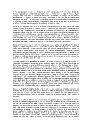 Y, “las tres bellezas”, seguían por ahí dando lora. Con esos cuerpazos al viento. Para deleite de
turistas y pobladores. A cada nada echaban a reír. Al mismo tiempo. Y por lo mismo. O por
cualquier otra cosa. Eso sí, resultaron bebedoras inagotables. O whisqui. O ron. Menos
aguardientico. Y, angelito, dudando de nuevo. Como entre el ser y no ser. Horadando esa
historia de vida suya. O los triangulitos de las nenas. O con lo recién recordado compromiso con
la niña de la tiendita. Habían quedado en verse aquí. Pero dentro de dos días. En el hotelito de
la señora Fortunata. La misma de las almojábanas símbolo de Paipa.
Siguió en esa brega tan jarta de la recordadera. Esta vez se fue por el lado de lo que le había
contado Zoraida, acerca de su pasado. Remoto e inmediato. Por ahí rodando, hasta que llegó
donde “los tíos”. En esa bravura de hechos no declinados. Con ese acerbo de cosas alrededor
de su madre Belarmina. Ese estar de un lado para el otro. Como noria urbana y campesina. No
registrada en ninguna bitácora de vuelo. Un desarraigo absoluto. Los valores, si acaso los hubo,
trastocados. Tirados en cualquier andén de cualquier barrio o ciudad. Y, para acabar de ajustar,
se lo encontró a él. Como si nada. Empezando, desde allí, la torcedura de camino. Con esas
matanzas ramplonas. Casi como del absurdo. No tanto, insitu, como el de Salvador Dalí en sus
lentejuelas purpúreas. Iconoclastas. Pero sin ningún sentido; aún en el contrasentido.
Como, en el entretiempo, de cualquier competencia viva, angelito hizo giro hacia otro lado. Y
empezó la bebeta. La primera ronda a su cuenta. De ahí en adelante, cargadas a la cuenta del
doctor dueño del hotel. Con los cuerpazos de las tres en vivo. Hablando en palabra ligera. De
todo lo que ha habido y habrá en el mundo. Que, si no se hubiera muerto Cantinflas, cuántas
películas más habría filmado. Que, si Silvestre Stalone hubiera trabajado su Rocky Balboa XV, al
lado de Angelina Jolie tal vez le hubiera curado el mal de ojo que le acompaña desde pequeño.
Y, siguieron hablando, como hasta las siete de la noche. Sin embargo, no se les notaban los
siete litros de licor. Ni a ellas. Ni a ellos.
Le siguió rondando la pensadera, a angelito. Se quedó dormido en el sofá de la sala de
recepción. Y empezaron los sueños a dar tumbos y golpes de vida. Veía a leíto al lado de
Gumersindo Arbeláez, su amante. Él lo supo estando aún muy niño. Cualquier día le dio por
salir al solarcito que tenía la casita en que vivían, allá en el barrio Palermo. Estaban en el piso,
en una revolcadera convocante. Pletórica de contorsiones y siseos, como en los serpentarios. Ni
Leonilda le advirtió nada. Ni él dijo nada, nunca. Y esos encuentros furtivos se prolongaron. En
tiempo y espacio. En un sueño, dentro del mismo sueño primero la vio con Hermógenes
Bobadilla, el carnicero del barrio. Casi en el mismo sitio. Casi a las mismas horas. Tampoco dijo
nada, nunca. Y así, sucesivamente. Belisario, Norberto Elías, Franklin Mayolo, Juvenal Alzate; el
negro Apolinar Vargas. Insaciable, mamá Leonilda. Una promiscuidad que resultó ser imagen y
acción bella para él. Lo erótico en superficie. Nunca le preguntó, a mamá Leonilda, de la
profundidad de su goce. Si era o no directamente proporcional a las contorsiones y la gemidera.
Lo cierto es que navegó (angelito) entre sueños y más sueños. Todos en fijación a la cual le
construyeron un soporte sublime, de su perspectiva de sujeto entero.
Cuando lo despertó la negrita Caribú (uno de los tres cuerpazos que conoció), eran algo así
como las dos de la mañana. Se le quedó metidita al ladito. Cuántas veces lo hicieron, nunca lo
supo. Lo que sí se supo fue que el hotel perdió mucha de su clientela por culpa del espectáculo,
ya que fue asumido como inmoral. Aún en el contexto de la libérrima Paipa, ciudad turística y
mundana.
Salieron a la calle alumbrada por una canícula protagónica. En una inmensidad de cuerpo
brillante que había emergido hacía ya casi seis horas. Por el Oriente fugaz. Se acercaron a las
piscinas. Un hervidero a esa hora. Cogidos de la mano, cruzaro n por la zona que llaman de
vistieres. Una turbamulta acezante; sudorosa, acebollada. Así como estaban, vestidos. Ella en
traje color panela. Trenzado con hilos de algodón multicolores. Él con pantalón verde militar y
camisa blanca, ya ajada y con líneas grises en el cuello. Más producto de la acumulación de
polvo y sudor. Se metieron a la primera piscina. Un tanto más calientica que las otras.
Sumergidos en profundidad mediana, como lo que puede de hondura la masa de agua
entrelazaron otra vez los cuerpos. Una y otra vez. Orgasmos preciosos. Como si estuvieran al
compás del coro de “…ranas y sapos”, en la canción de Leonardo Favio. De allí fueron
 