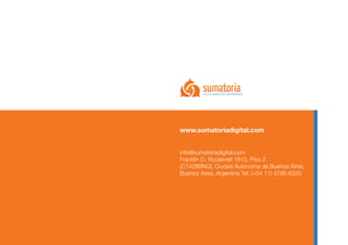 www.sumatoriadigital.com


info@sumatoriadigital.com
Franklin D. Roosevelt 1815, Piso 2
(C1428BNG), Ciudad Autónoma de Buenos Aires, 
Buenos Aires, Argentina Tel. (+54 11) 4788-6333
 