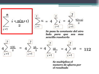 7                    7
                                                                      7
                                                                          7(7+1)
            i = n(n+1)                 4i   = 4          i = 4              2
                2               i =1                 i =1         i =1
i =1
                                            Se pasa la constante del otro
                                            lado para que sea mas
                                            sencillo resolverlo
     7                   7
                                              7                   7
4          7(8)   = 4          56      =4           56      =4          28   =     112
             2                  2
                                                     2
    i =1                i =1
                                             i =1                i =1

                                                    Se multiplica el
                                                    numero de afuera por
                                                    el resultado
 