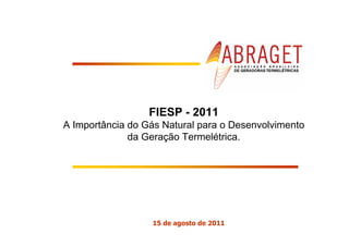 FIESP - 2011
A Importância do Gás Natural para o Desenvolvimento
              da Geração Termelétrica.




                  15 de agosto de 2011
 