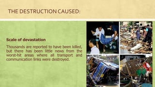THE DESTRUCTION CAUSED:
Scale of devastation
Thousands are reported to have been killed,
but there has been little news from the
worst-hit areas where all transport and
communication links were destroyed.
 