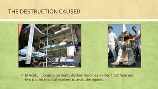 ▪ In Aceh, Indonesia, so many doctors have been killed that there are
few trained medical workers to assist the injured.
THE DESTRUCTION CAUSED:
 