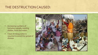 • Increasing numbers of
homeless people needing
shelter, food and water.
• Clean drinking water is
required to avoid the spread of
disease.
THE DESTRUCTION CAUSED:
 