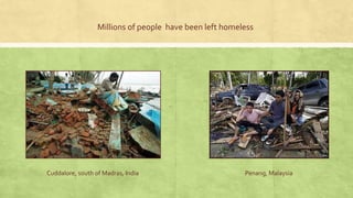 Millions of people have been left homeless
Cuddalore, south of Madras, India Penang, Malaysia
 