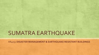 SUMATRA EARTHQUAKE
AR4051 DISASTER MANAGEMENT & EARTHQUAKE RESISTANT BUILDINGS
 